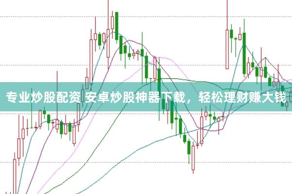 专业炒股配资 安卓炒股神器下载，轻松理财赚大钱