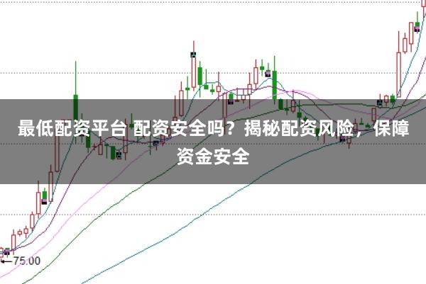 最低配资平台 配资安全吗？揭秘配资风险，保障资金安全