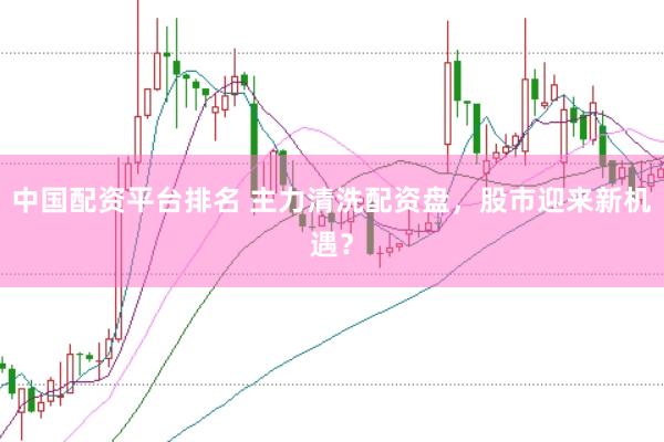 中国配资平台排名 主力清洗配资盘，股市迎来新机遇？
