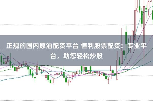 正规的国内原油配资平台 恒利股票配资：专业平台，助您轻松炒股