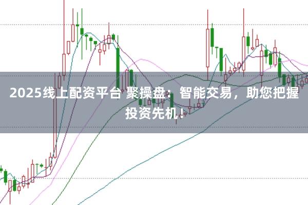 2025线上配资平台 聚操盘：智能交易，助您把握投资先机！