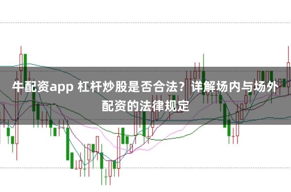 牛配资app 杠杆炒股是否合法？详解场内与场外配资的法律规定