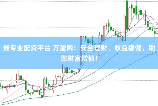 最专业配资平台 万盈网：安全理财，收益稳健，助您财富增值！