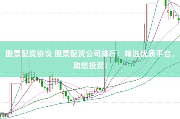 股票配资协议 股票配资公司排行：精选优质平台，助您投资！