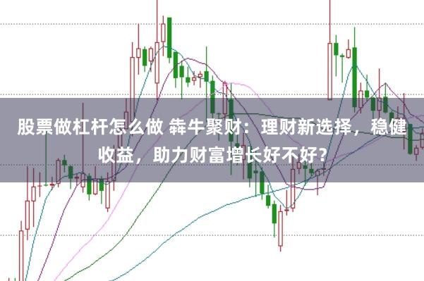 股票做杠杆怎么做 犇牛聚财：理财新选择，稳健收益，助力财富增长好不好？