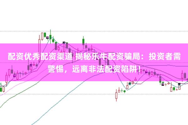 配资优秀配资渠道 揭秘乐牛配资骗局：投资者需警惕，远离非法配资陷阱！