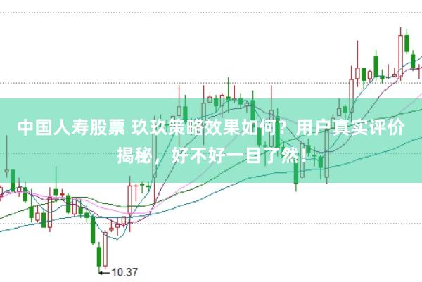 中国人寿股票 玖玖策略效果如何？用户真实评价揭秘，好不好一目了然！