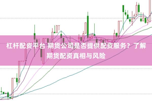 杠杆配资平台 期货公司是否提供配资服务？了解期货配资真相与风险