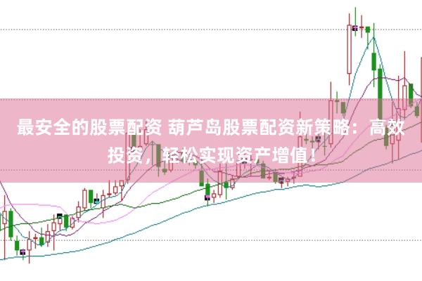 最安全的股票配资 葫芦岛股票配资新策略：高效投资，轻松实现资产增值！