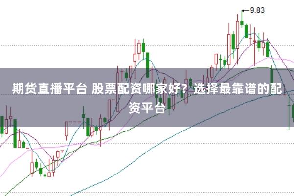 期货直播平台 股票配资哪家好？选择最靠谱的配资平台