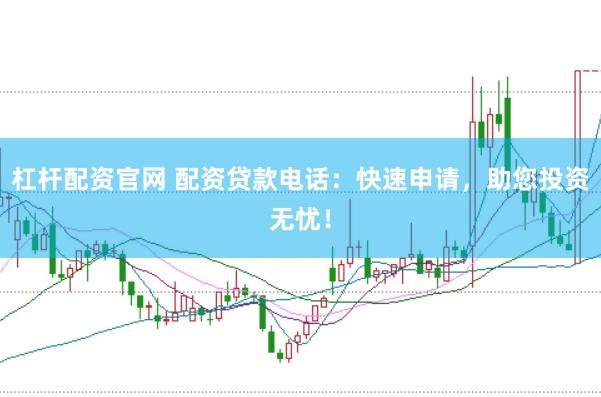 杠杆配资官网 配资贷款电话：快速申请，助您投资无忧！