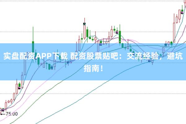 实盘配资APP下载 配资股票贴吧：交流经验，避坑指南！