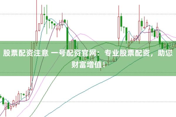 股票配资注意 一号配资官网：专业股票配资，助您财富增值！