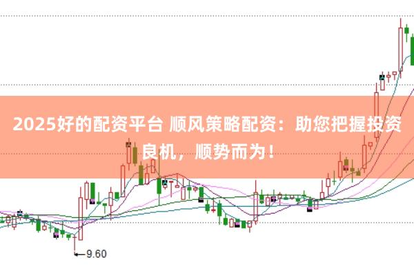 2025好的配资平台 顺风策略配资：助您把握投资良机，顺势而为！