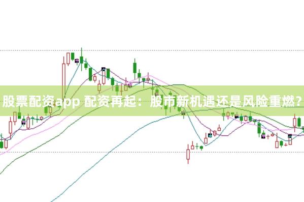股票配资app 配资再起：股市新机遇还是风险重燃？