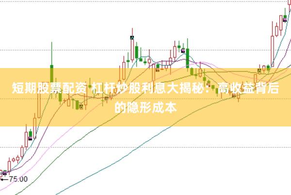 短期股票配资 杠杆炒股利息大揭秘：高收益背后的隐形成本