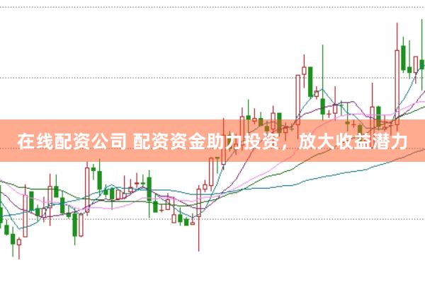 在线配资公司 配资资金助力投资，放大收益潜力