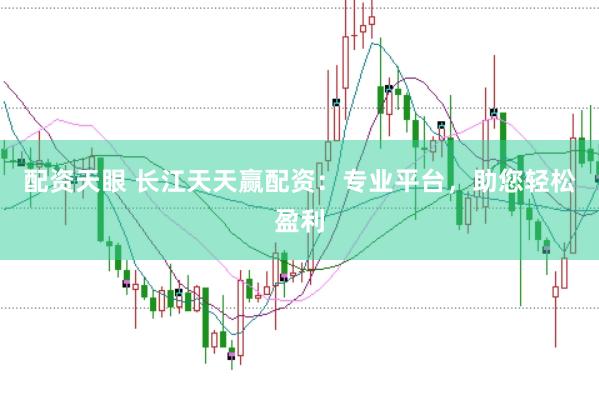 配资天眼 长江天天赢配资：专业平台，助您轻松盈利