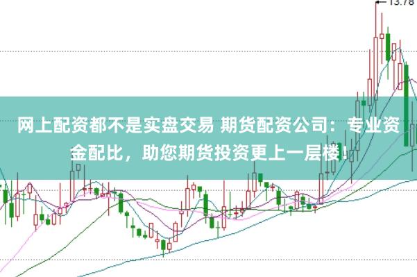 网上配资都不是实盘交易 期货配资公司：专业资金配比，助您期货投资更上一层楼！
