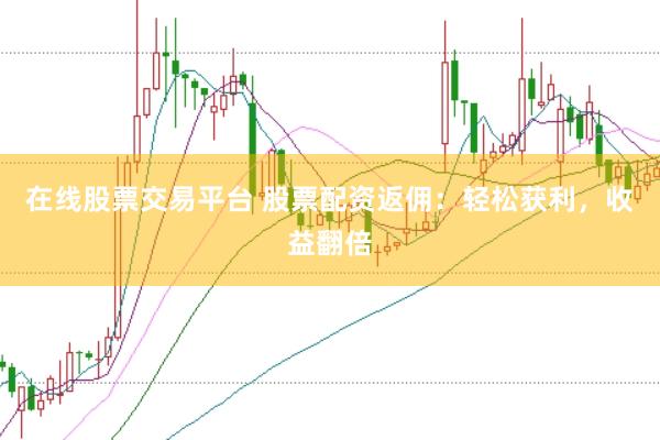 在线股票交易平台 股票配资返佣：轻松获利，收益翻倍