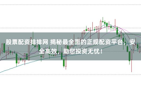股票配资排排网 揭秘最全面的正规配资平台，安全高效，助您投资无忧！