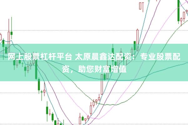 网上股票杠杆平台 太原晨鑫达配资：专业股票配资，助您财富增值