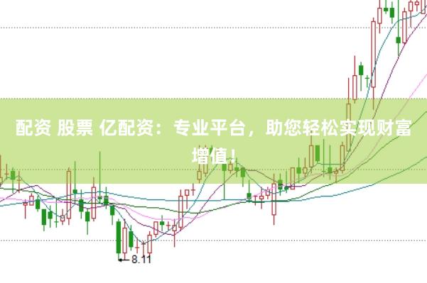 配资 股票 亿配资：专业平台，助您轻松实现财富增值！