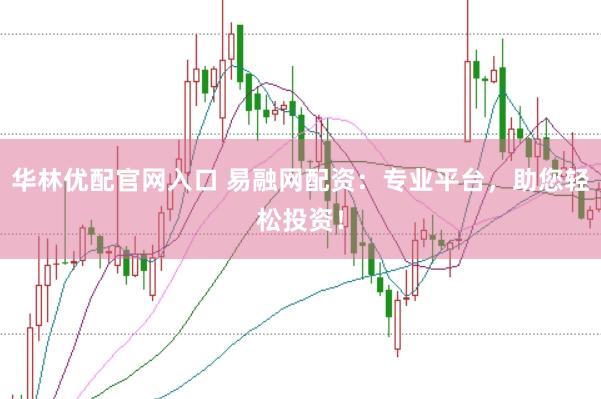 华林优配官网入口 易融网配资：专业平台，助您轻松投资！