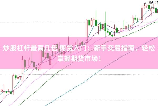 炒股杠杆最高几倍 期货入门：新手交易指南，轻松掌握期货市场！