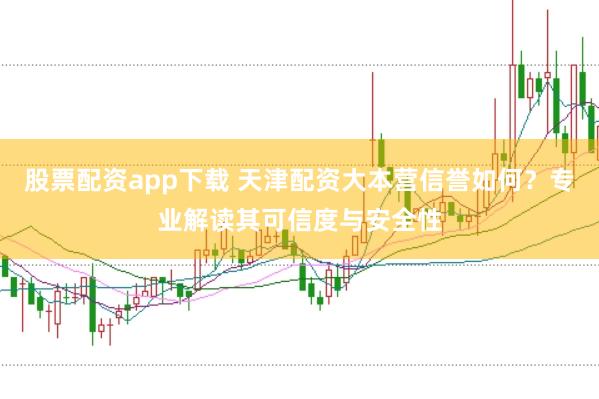 股票配资app下载 天津配资大本营信誉如何？专业解读其可信度与安全性