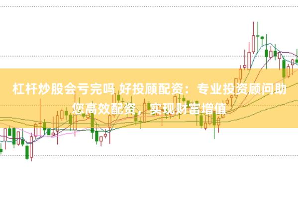 杠杆炒股会亏完吗 好投顾配资：专业投资顾问助您高效配资，实现财富增值