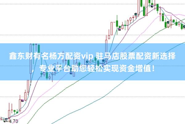鑫东财有名杨方配资vip 驻马店股票配资新选择，专业平台助您轻松实现资金增值！