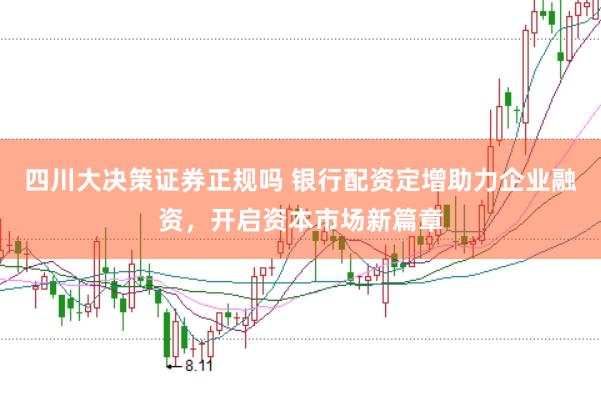 四川大决策证券正规吗 银行配资定增助力企业融资，开启资本市场新篇章