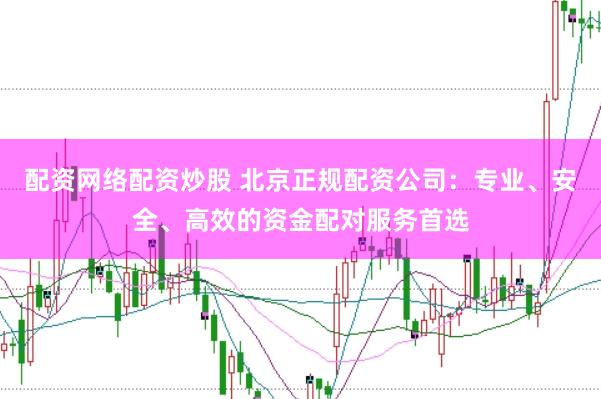 配资网络配资炒股 北京正规配资公司：专业、安全、高效的资金配对服务首选