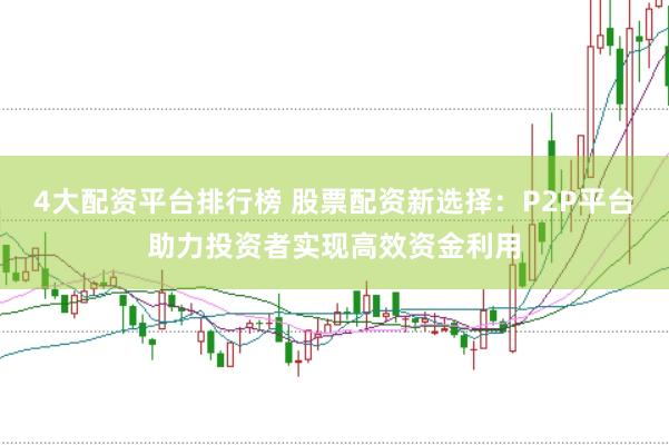 4大配资平台排行榜 股票配资新选择：P2P平台助力投资者实现高效资金利用