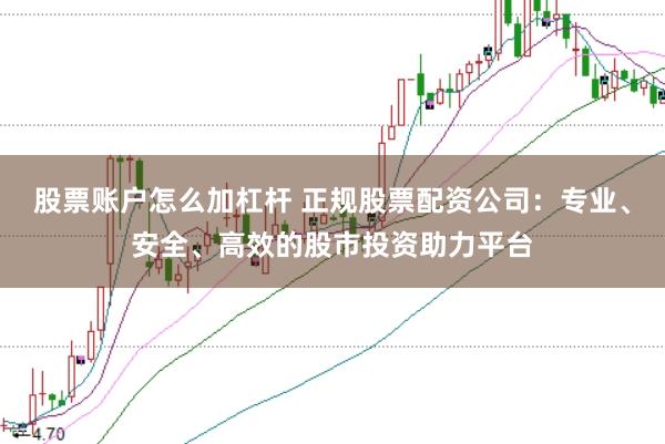 股票账户怎么加杠杆 正规股票配资公司：专业、安全、高效的股市投资助力平台