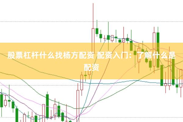 股票杠杆什么找杨方配资 配资入门：了解什么是配资