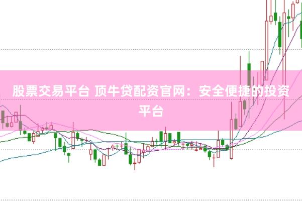 股票交易平台 顶牛贷配资官网：安全便捷的投资平台