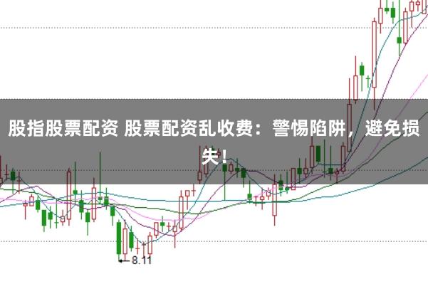 股指股票配资 股票配资乱收费：警惕陷阱，避免损失！