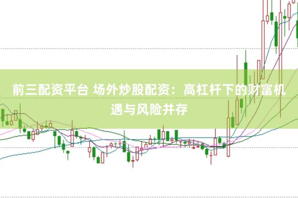 前三配资平台 场外炒股配资：高杠杆下的财富机遇与风险并存