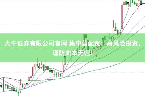大牛证券有限公司官网 集中营配资：高风险投资，谨防血本无归！