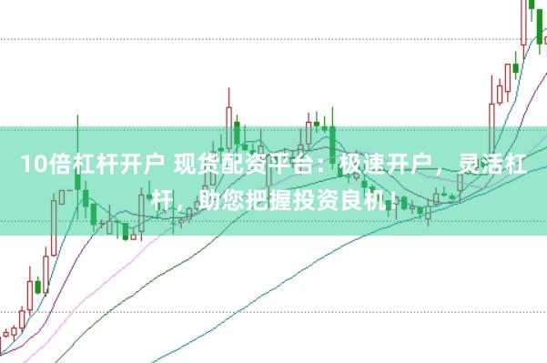 10倍杠杆开户 现货配资平台：极速开户，灵活杠杆，助您把握投资良机！