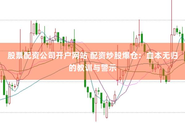 股票配资公司开户网站 配资炒股爆仓：血本无归的教训与警示
