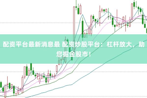 配资平台最新消息最 配资炒股平台：杠杆放大，助您掘金股市！