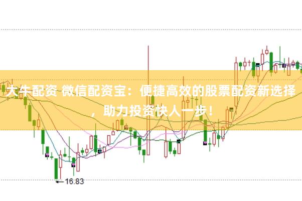 大牛配资 微信配资宝：便捷高效的股票配资新选择，助力投资快人一步！