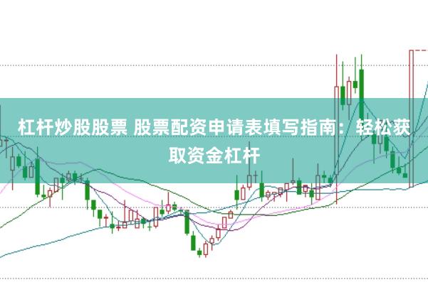 杠杆炒股股票 股票配资申请表填写指南：轻松获取资金杠杆