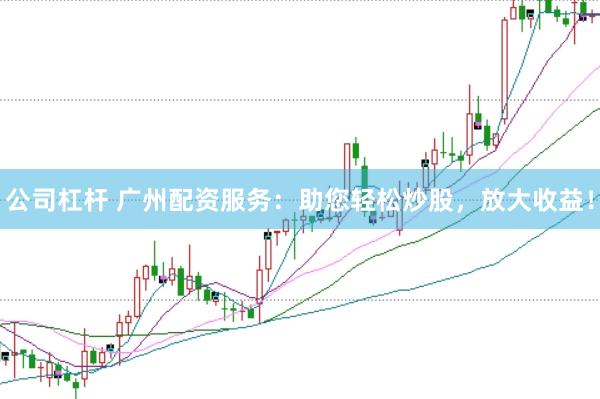 公司杠杆 广州配资服务：助您轻松炒股，放大收益！