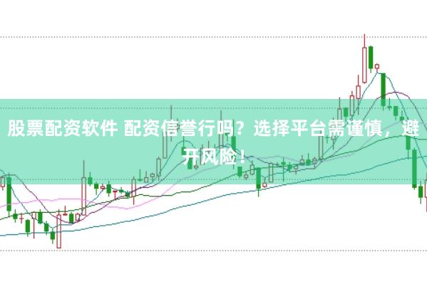 股票配资软件 配资信誉行吗？选择平台需谨慎，避开风险！