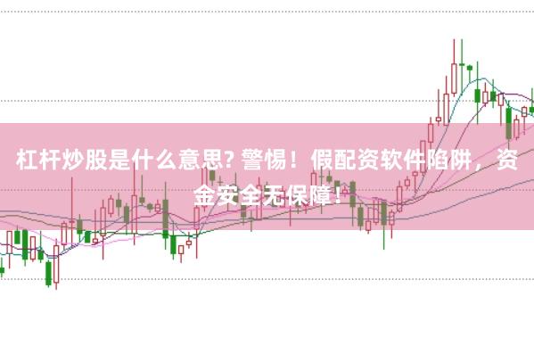 杠杆炒股是什么意思? 警惕！假配资软件陷阱，资金安全无保障！