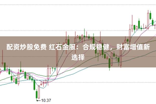 配资炒股免费 红石金服：合规稳健，财富增值新选择